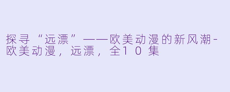 探寻“远漂”——欧美动漫的新风潮-欧美动漫，远漂，全10集
