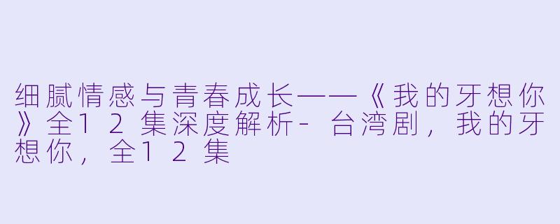 细腻情感与青春成长——《我的牙想你》全12集深度解析-台湾剧，我的牙想你，全12集