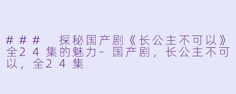 ### 探秘国产剧《长公主不可以》全24集的魅力-国产剧，长公主不可以，全24集