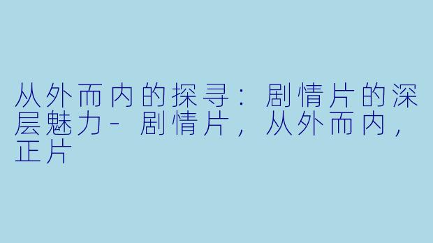 从外而内的探寻：剧情片的深层魅力-剧情片，从外而内，正片