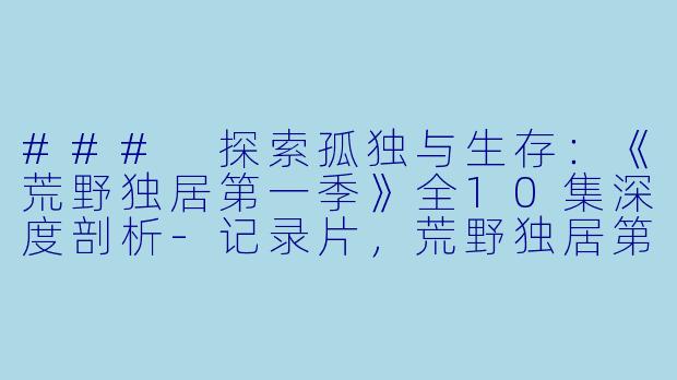 ### 探索孤独与生存：《荒野独居第一季》全10集深度剖析-记录片，荒野独居第一季，全10集