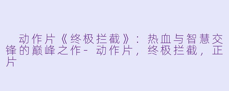动作片《终极拦截》:热血与智慧交锋的巅峰之作