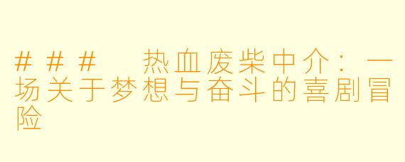 ### 热血废柴中介：一场关于梦想与奋斗的喜剧冒险