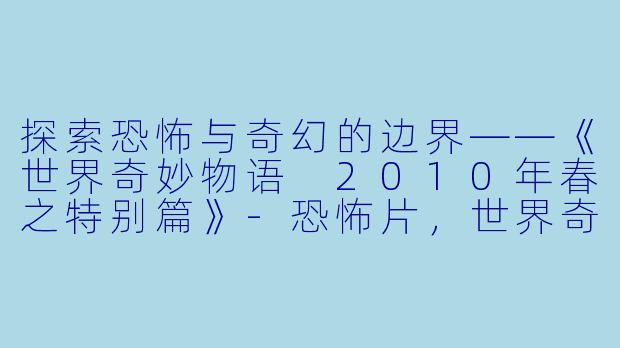 探索恐怖与奇幻的边界——《世界奇妙物语 2010年春之特别篇》-恐怖片，世界奇妙物語 2010年春之特別篇，正片