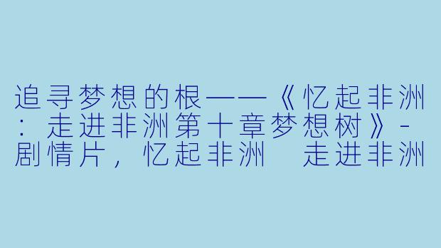 追寻梦想的根——《忆起非洲：走进非洲第十章梦想树》-剧情片，忆起非洲 走进非洲第十章梦想树，正片