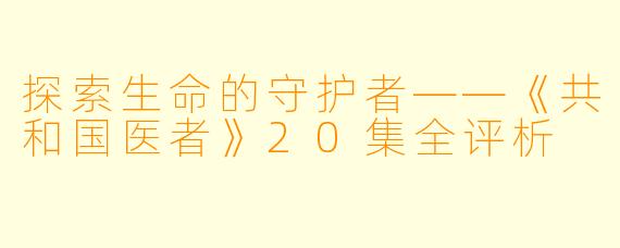 探索生命的守护者——《共和国医者》20集全评析