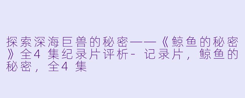 探索深海巨兽的秘密——《鲸鱼的秘密》全4集纪录片评析-记录片，鲸鱼的秘密，全4集