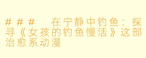 ### 在宁静中钓鱼：探寻《女孩的钓鱼慢活》这部治愈系动漫