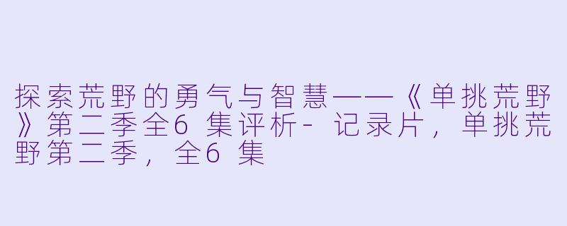 探索荒野的勇气与智慧——《单挑荒野》第二季全6集评析-记录片，单挑荒野第二季，全6集