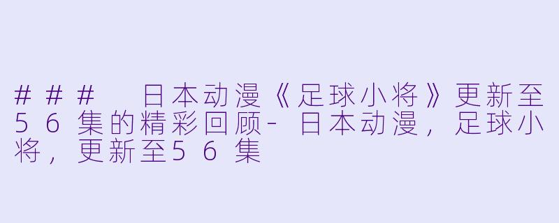 ### 日本动漫《足球小将》更新至56集的精彩回顾