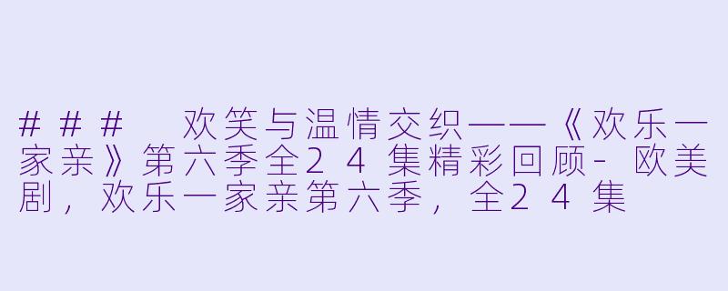 ### 欢笑与温情交织——《欢乐一家亲》第六季全24集精彩回顾-欧美剧，欢乐一家亲第六季，全24集