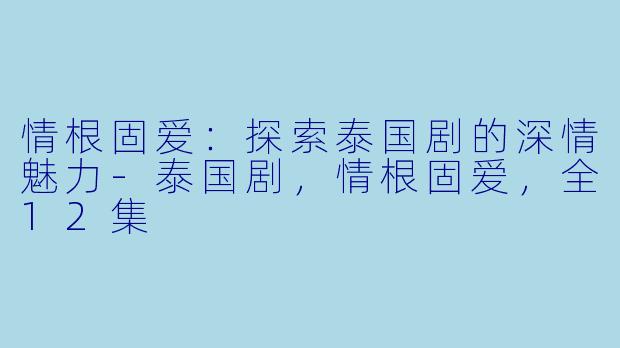 情根固爱：探索泰国剧的深情魅力-泰国剧，情根固爱，全12集