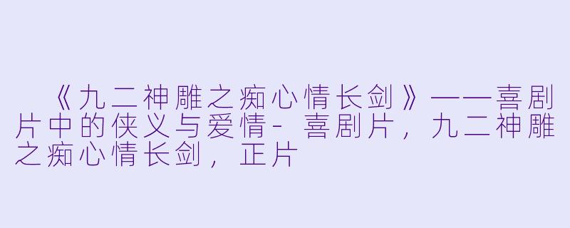  《九二神雕之痴心情长剑》——喜剧片中的侠义与爱情-喜剧片，九二神雕之痴心情长剑，正片