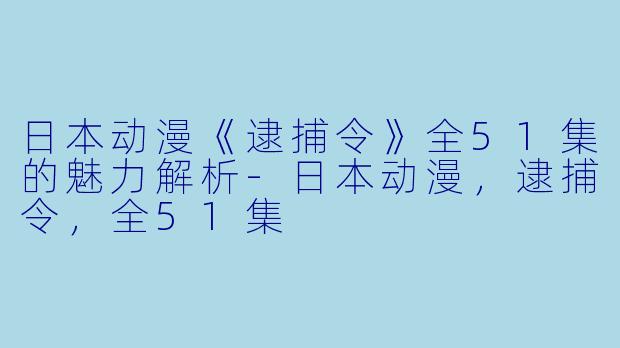 日本动漫《逮捕令》全51集的魅力解析-日本动漫，逮捕令，全51集