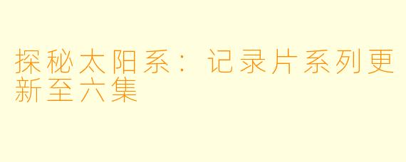 探秘太阳系：记录片系列更新至六集