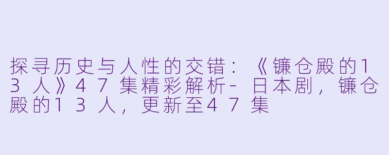 探寻历史与人性的交错：《镰仓殿的13人》47集精彩解析-日本剧，镰仓殿的13人，更新至47集