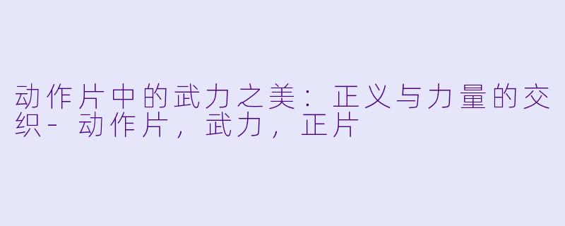 动作片中的武力之美：正义与力量的交织-动作片，武力，正片