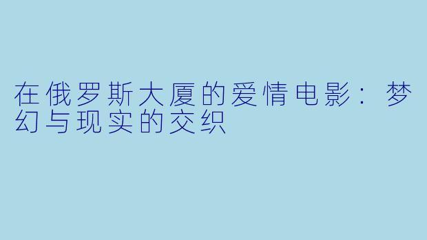 在俄罗斯大厦的爱情电影：梦幻与现实的交织