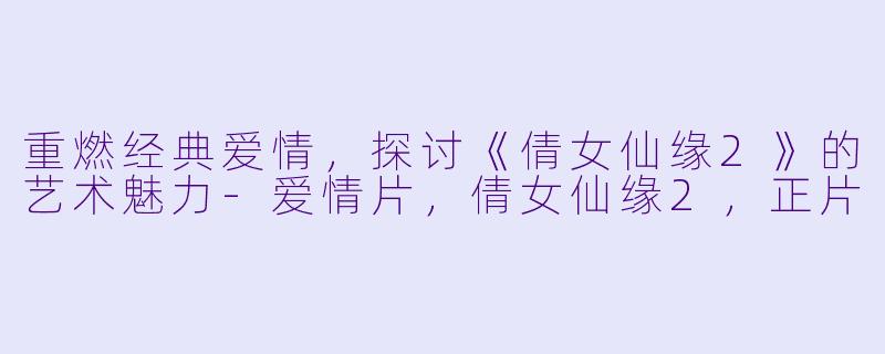 重燃经典爱情，探讨《倩女仙缘2》的艺术魅力-爱情片，倩女仙缘2，正片