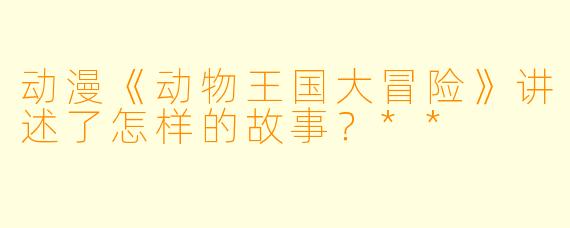 动漫《动物王国大冒险》讲述了怎样的故事?**