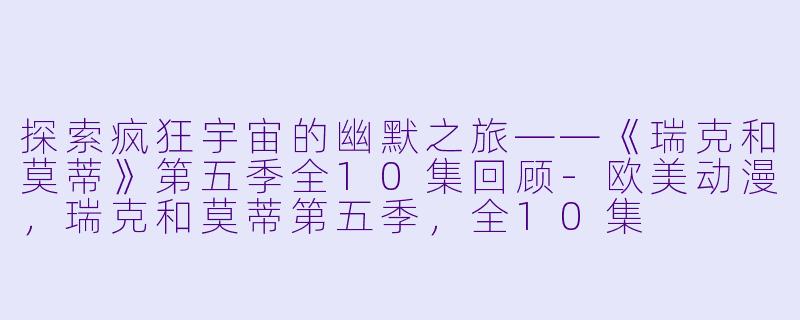 探索疯狂宇宙的幽默之旅——《瑞克和莫蒂》第五季全10集回顾-欧美动漫，瑞克和莫蒂第五季，全10集
