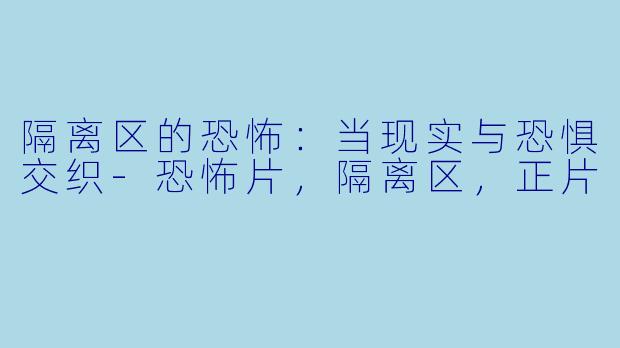 隔离区的恐怖：当现实与恐惧交织-恐怖片，隔离区，正片