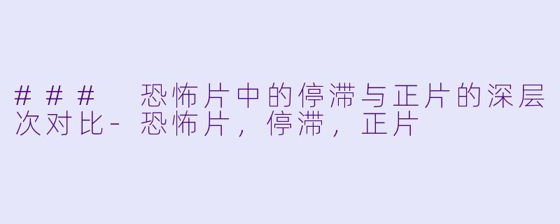 ### 恐怖片中的停滞与正片的深层次对比-恐怖片，停滞，正片