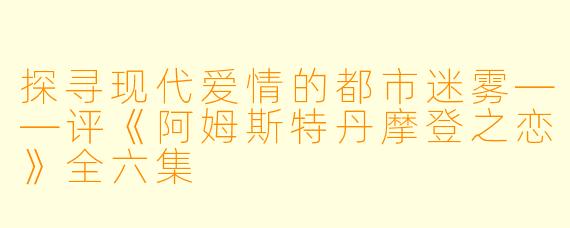 探寻现代爱情的都市迷雾——评《阿姆斯特丹摩登之恋》全六集