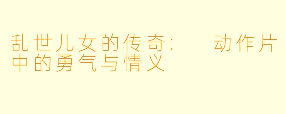 乱世儿女的传奇: 动作片中的勇气与情义