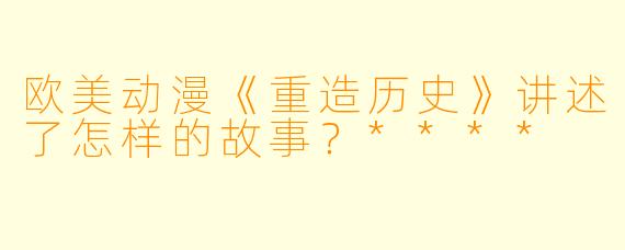 欧美动漫《重造历史》讲述了怎样的故事?****