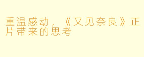 重温感动，《又见奈良》正片带来的思考