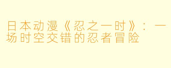 日本动漫《忍之一时》：一场时空交错的忍者冒险