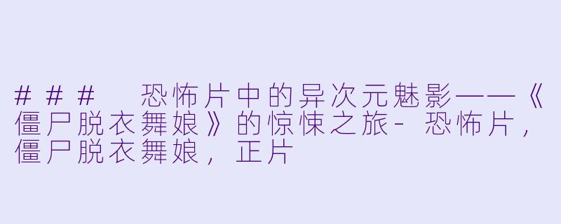 ### 恐怖片中的异次元魅影——《僵尸脱衣舞娘》的惊悚之旅-恐怖片，僵尸脱衣舞娘，正片