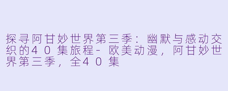 探寻阿甘妙世界第三季：幽默与感动交织的40集旅程-欧美动漫，阿甘妙世界第三季，全40集