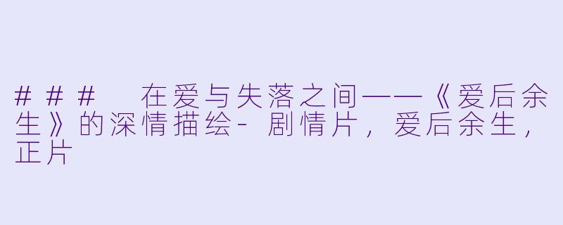 ### 在爱与失落之间——《爱后余生》的深情描绘-剧情片，爱后余生，正片