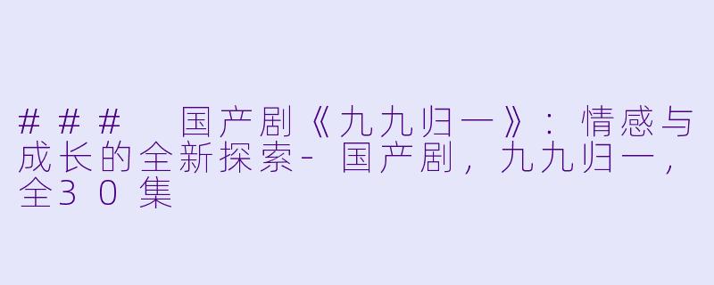 ### 国产剧《九九归一》：情感与成长的全新探索-国产剧，九九归一，全30集