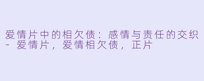 爱情片中的相欠债：感情与责任的交织-爱情片，爱情相欠债，正片