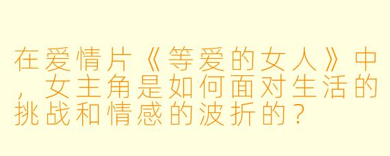 在爱情片《等爱的女人》中,女主角是如何面对生活的挑战和情感的波折的?