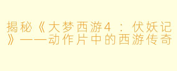 揭秘《大梦西游4：伏妖记》——动作片中的西游传奇