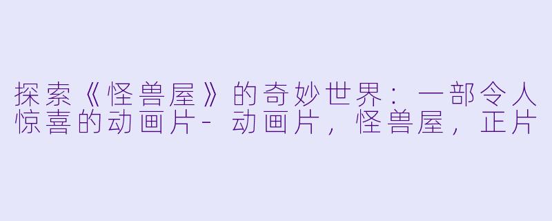 探索《怪兽屋》的奇妙世界：一部令人惊喜的动画片-动画片，怪兽屋，正片