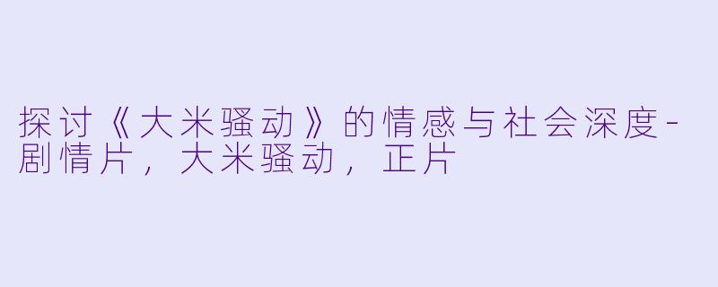 探讨《大米骚动》的情感与社会深度-剧情片，大米骚动，正片