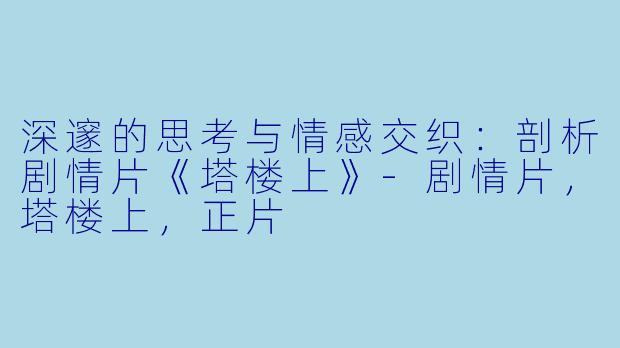 深邃的思考与情感交织：剖析剧情片《塔楼上》-剧情片，塔楼上，正片