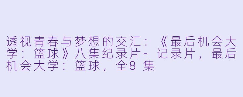 透视青春与梦想的交汇：《最后机会大学：篮球》八集纪录片-记录片，最后机会大学：篮球，全8集