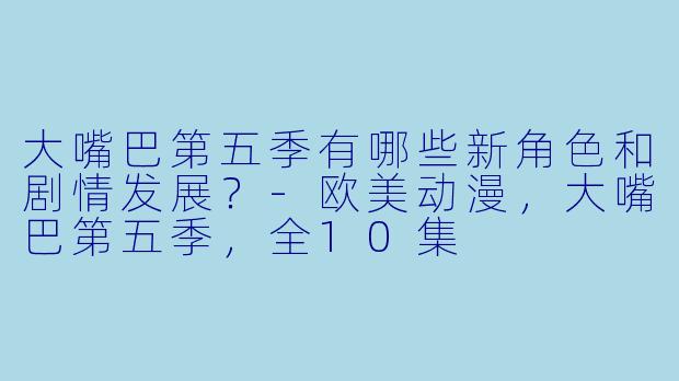 大嘴巴第五季有哪些新角色和剧情发展?