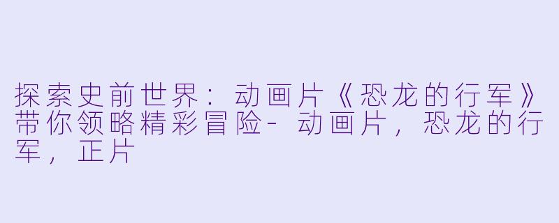 探索史前世界：动画片《恐龙的行军》带你领略精彩冒险-动画片，恐龙的行军，正片