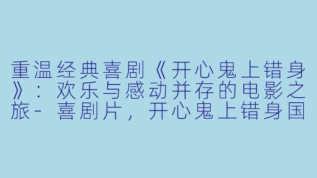 重温经典喜剧《开心鬼上错身》：欢乐与感动并存的电影之旅-喜剧片，开心鬼上错身国语版，正片