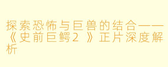 探索恐怖与巨兽的结合——《史前巨鳄2》正片深度解析