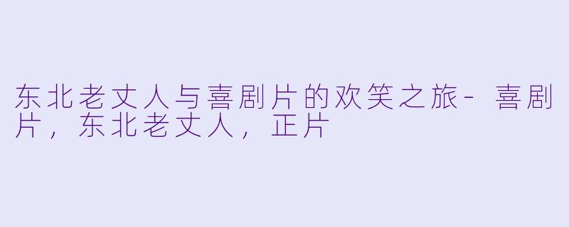 东北老丈人与喜剧片的欢笑之旅-喜剧片，东北老丈人，正片