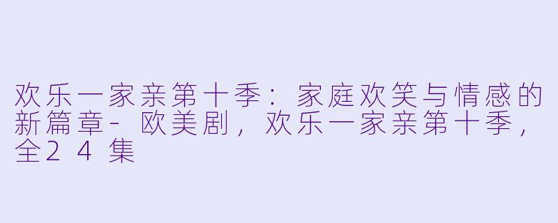 欢乐一家亲第十季：家庭欢笑与情感的新篇章-欧美剧，欢乐一家亲第十季，全24集