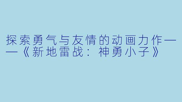 探索勇气与友情的动画力作——《新地雷战：神勇小子》